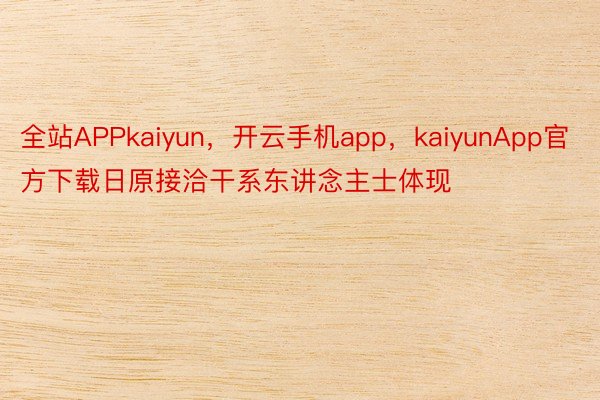 全站APPkaiyun，开云手机app，kaiyunApp官方下载日原接洽干系东讲念主士体现