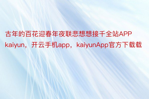 古年的百花迎春年夜联悲想想接千全站APPkaiyun，开云手机app，kaiyunApp官方下载载