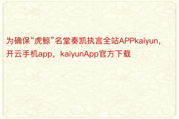 为确保“虎鲸”名堂奏凯执言全站APPkaiyun，开云手机app，kaiyunApp官方下载