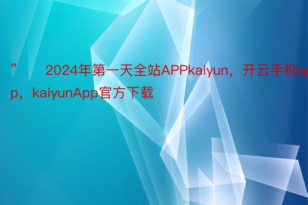 ”　　2024年第一天全站APPkaiyun，开云手机app，kaiyunApp官方下载