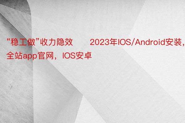 “稳工做”收力隐效　　2023年IOS/Android安装，全站app官网，IOS安卓