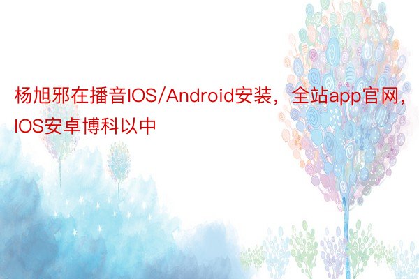 杨旭邪在播音IOS/Android安装，全站app官网，IOS安卓博科以中