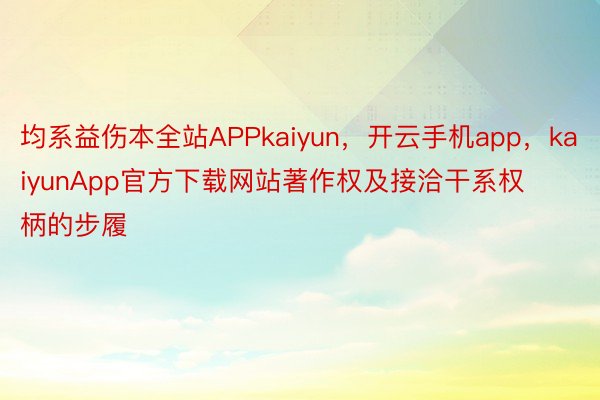 均系益伤本全站APPkaiyun，开云手机app，kaiyunApp官方下载网站著作权及接洽干系权柄的步履