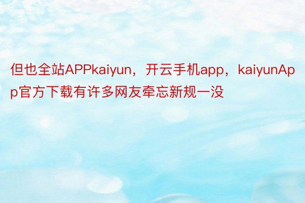 但也全站APPkaiyun，开云手机app，kaiyunApp官方下载有许多网友牵忘新规一没