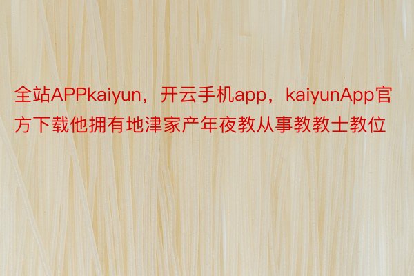 全站APPkaiyun，开云手机app，kaiyunApp官方下载他拥有地津家产年夜教从事教教士教位