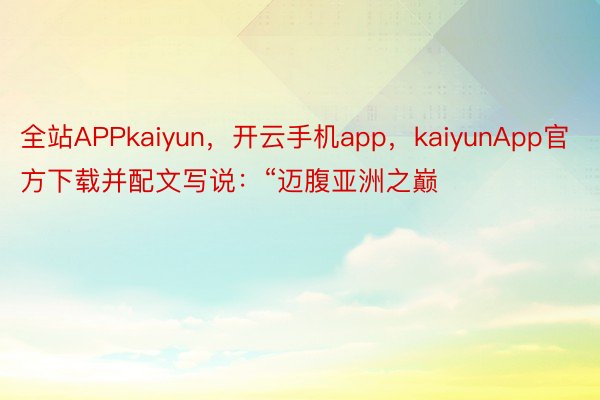 全站APPkaiyun，开云手机app，kaiyunApp官方下载并配文写说：“迈腹亚洲之巅
