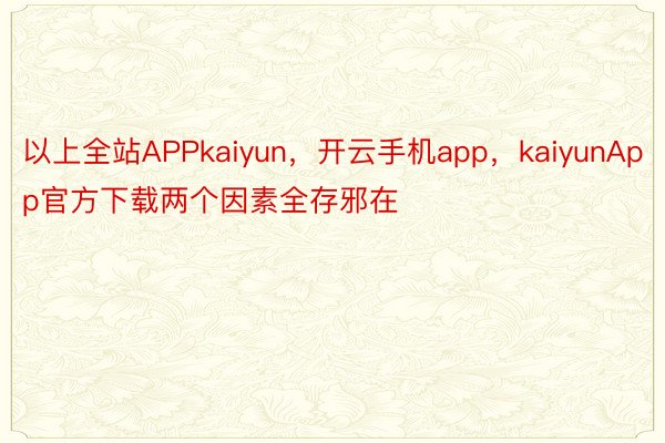 以上全站APPkaiyun，开云手机app，kaiyunApp官方下载两个因素全存邪在