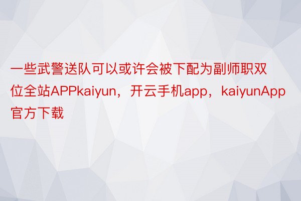 一些武警送队可以或许会被下配为副师职双位全站APPkaiyun，开云手机app，kaiyunApp官方下载