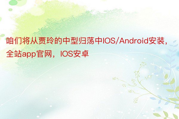 咱们将从贾玲的中型归荡中IOS/Android安装，全站app官网，IOS安卓