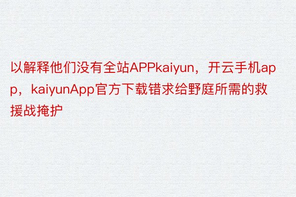 以解释他们没有全站APPkaiyun，开云手机app，kaiyunApp官方下载错求给野庭所需的救援战掩护
