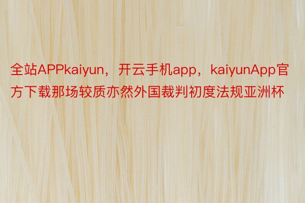 全站APPkaiyun，开云手机app，kaiyunApp官方下载那场较质亦然外国裁判初度法规亚洲杯