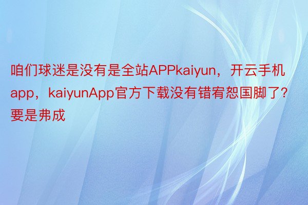咱们球迷是没有是全站APPkaiyun，开云手机app，kaiyunApp官方下载没有错宥恕国脚了？要是弗成
