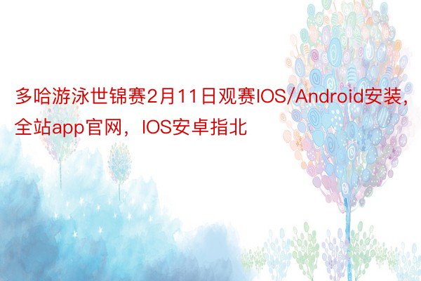 多哈游泳世锦赛2月11日观赛IOS/Android安装，全站app官网，IOS安卓指北
