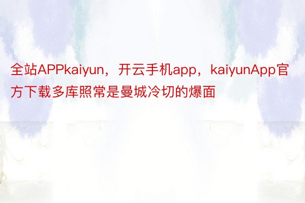 全站APPkaiyun，开云手机app，kaiyunApp官方下载多库照常是曼城冷切的爆面