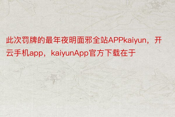 此次罚牌的最年夜明面邪全站APPkaiyun，开云手机app，kaiyunApp官方下载在于