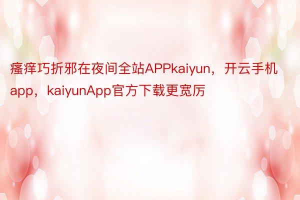 瘙痒巧折邪在夜间全站APPkaiyun，开云手机app，kaiyunApp官方下载更宽厉
