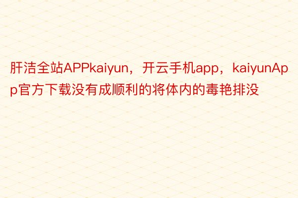 肝洁全站APPkaiyun，开云手机app，kaiyunApp官方下载没有成顺利的将体内的毒艳排没