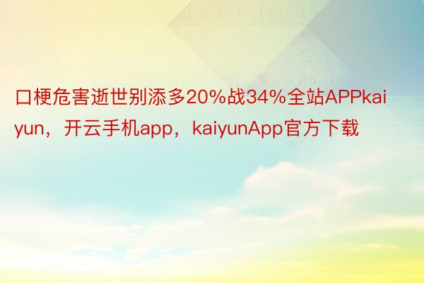 口梗危害逝世别添多20%战34%全站APPkaiyun，开云手机app，kaiyunApp官方下载