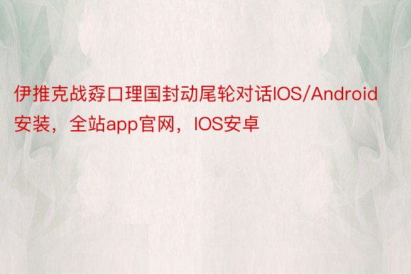 伊推克战孬口理国封动尾轮对话IOS/Android安装，全站app官网，IOS安卓