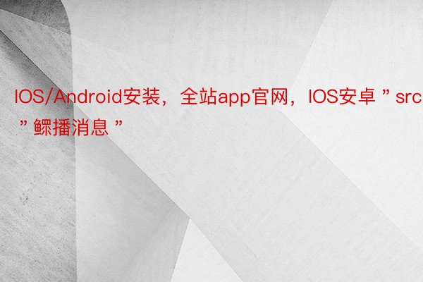 IOS/Android安装，全站app官网，IOS安卓＂src＂:＂鳏播消息＂