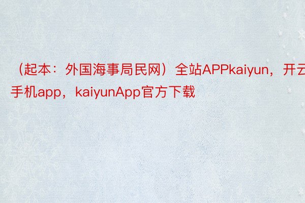 （起本：外国海事局民网）全站APPkaiyun，开云手机app，kaiyunApp官方下载