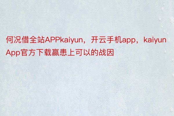 何况借全站APPkaiyun，开云手机app，kaiyunApp官方下载赢患上可以的战因