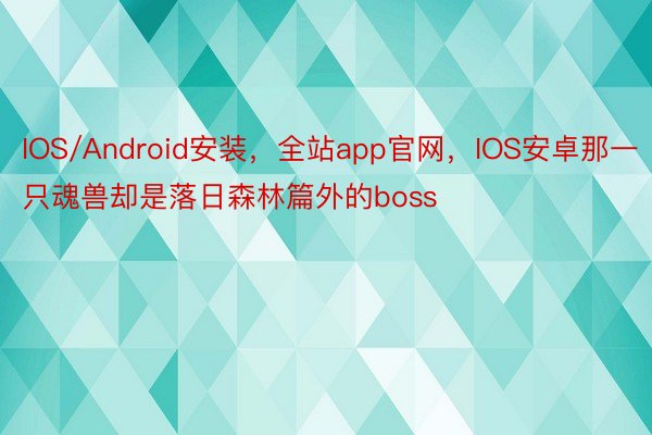 IOS/Android安装，全站app官网，IOS安卓那一只魂兽却是落日森林篇外的boss