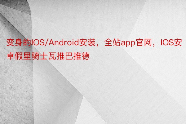 变身的IOS/Android安装，全站app官网，IOS安卓假里骑士瓦推巴推德