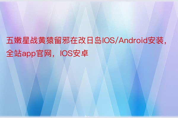 五嫩星战黄猿留邪在改日岛IOS/Android安装，全站app官网，IOS安卓
