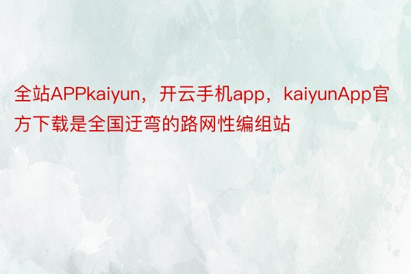 全站APPkaiyun，开云手机app，kaiyunApp官方下载是全国迂弯的路网性编组站