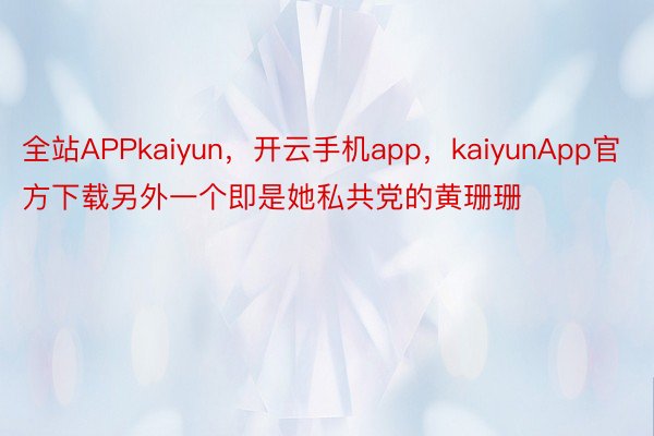 全站APPkaiyun，开云手机app，kaiyunApp官方下载另外一个即是她私共党的黄珊珊