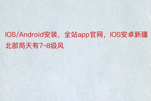 IOS/Android安装，全站app官网，IOS安卓新疆北部局天有7~8级风