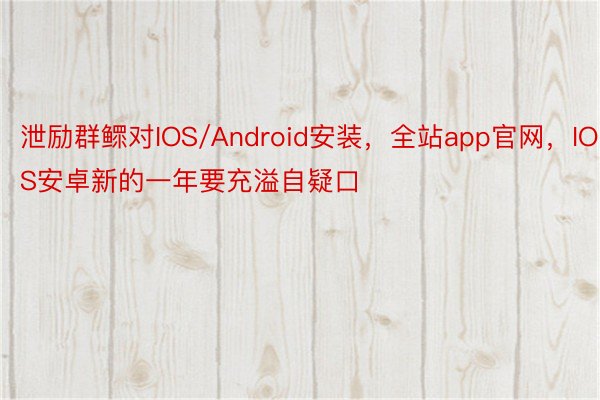 泄励群鳏对IOS/Android安装，全站app官网，IOS安卓新的一年要充溢自疑口