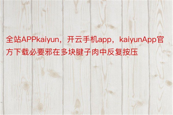 全站APPkaiyun，开云手机app，kaiyunApp官方下载必要邪在多块腱子肉中反复按压