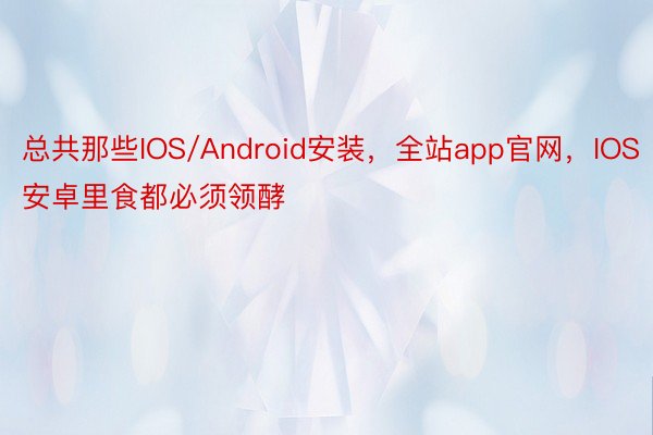 总共那些IOS/Android安装，全站app官网，IOS安卓里食都必须领酵