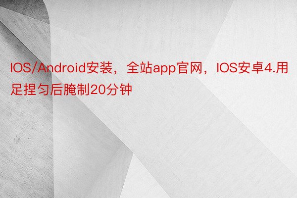 IOS/Android安装，全站app官网，IOS安卓4.用足捏匀后腌制20分钟