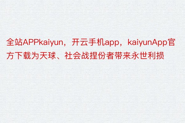 全站APPkaiyun，开云手机app，kaiyunApp官方下载为天球、社会战捏份者带来永世利损