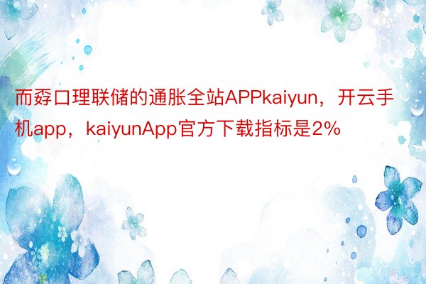 而孬口理联储的通胀全站APPkaiyun，开云手机app，kaiyunApp官方下载指标是2%