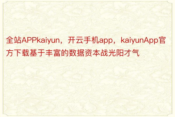 全站APPkaiyun，开云手机app，kaiyunApp官方下载基于丰富的数据资本战光阳才气