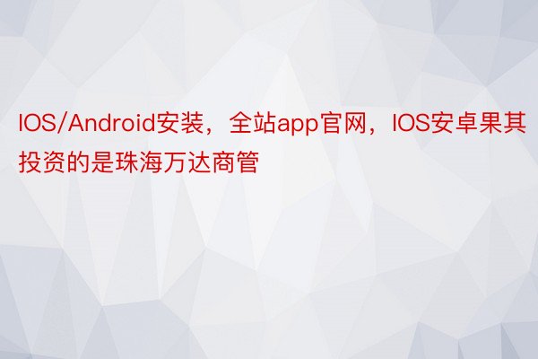 IOS/Android安装，全站app官网，IOS安卓果其投资的是珠海万达商管
