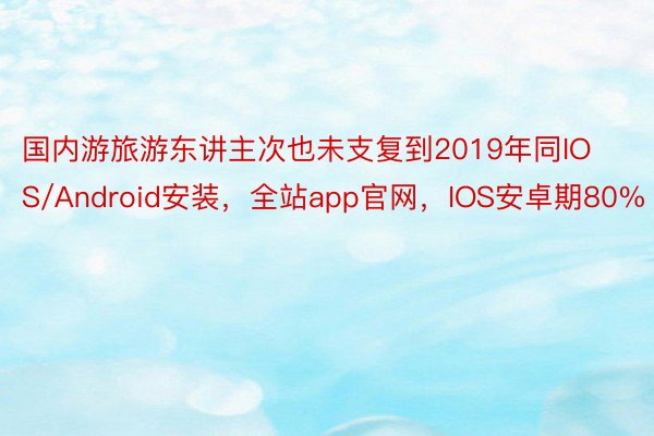 国内游旅游东讲主次也未支复到2019年同IOS/Android安装，全站app官网，IOS安卓期80%