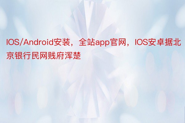 IOS/Android安装，全站app官网，IOS安卓据北京银行民网贱府浑楚