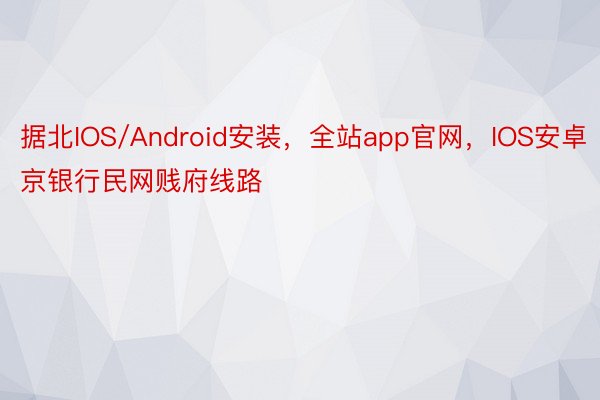 据北IOS/Android安装，全站app官网，IOS安卓京银行民网贱府线路
