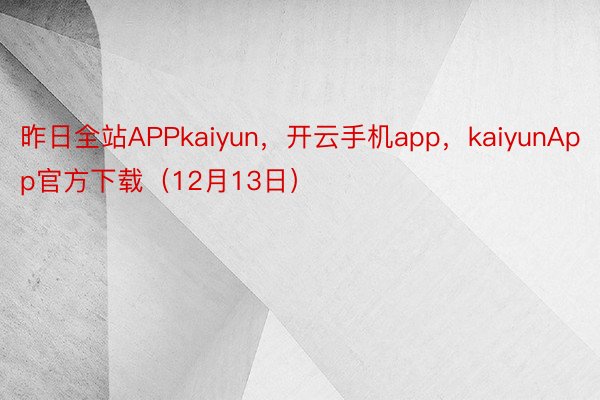 昨日全站APPkaiyun，开云手机app，kaiyunApp官方下载（12月13日）