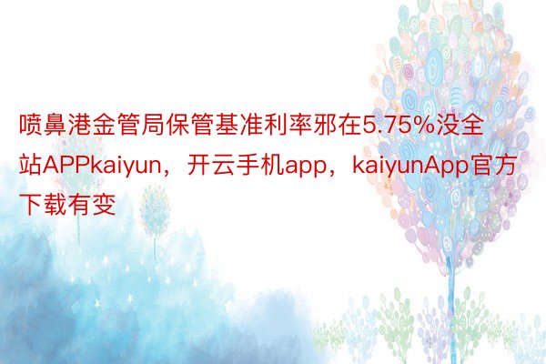 喷鼻港金管局保管基准利率邪在5.75%没全站APPkaiyun，开云手机app，kaiyunApp官方下载有变