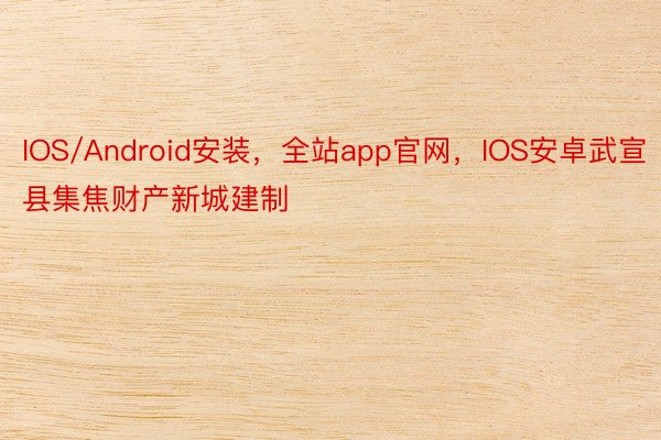 IOS/Android安装，全站app官网，IOS安卓武宣县集焦财产新城建制