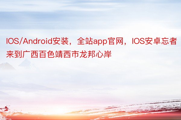 IOS/Android安装，全站app官网，IOS安卓忘者来到广西百色靖西市龙邦心岸