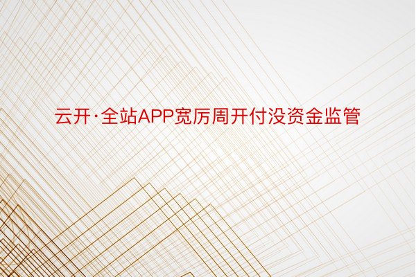 云开·全站APP宽厉周开付没资金监管