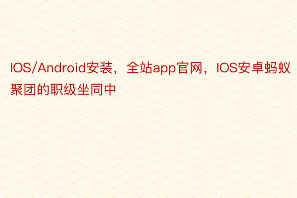 IOS/Android安装，全站app官网，IOS安卓蚂蚁聚团的职级坐同中