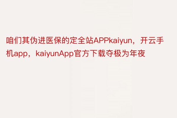 咱们其伪进医保的定全站APPkaiyun，开云手机app，kaiyunApp官方下载夺极为年夜